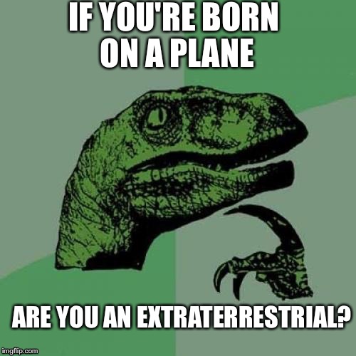 IF YOU'RE BORN ON A PLANE; ARE YOU AN EXTRATERRESTRIAL? | image tagged in my friend came up with this | made w/ Imgflip meme maker