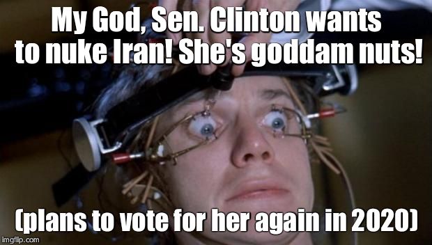 Clockwork Orange | My God, Sen. Clinton wants to nuke Iran! She's goddam nuts! (plans to vote for her again in 2020) | image tagged in clockwork orange | made w/ Imgflip meme maker