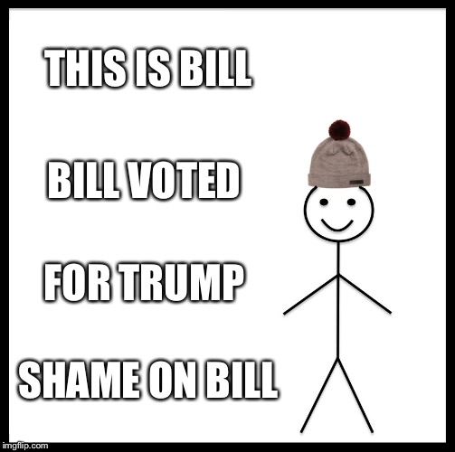 Be Like Bill | THIS IS BILL; BILL VOTED; FOR TRUMP; SHAME ON BILL | image tagged in memes,be like bill | made w/ Imgflip meme maker