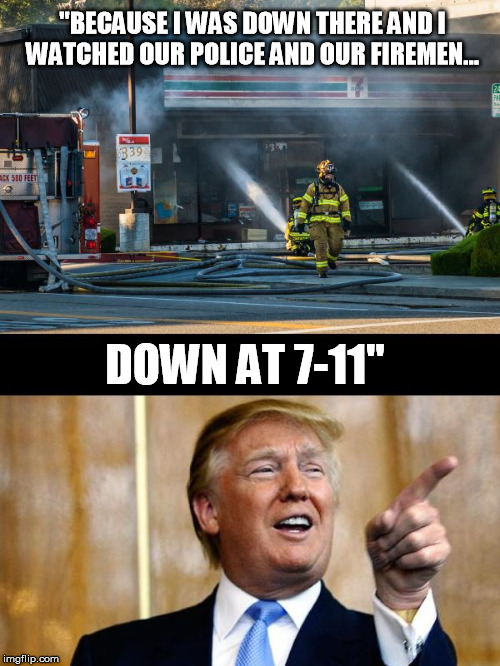 Never Forget... How Dumb Tronald Dump is. | "BECAUSE I WAS DOWN THERE AND I WATCHED OUR POLICE AND OUR FIREMEN... DOWN AT 7-11" | image tagged in donald711,trump,idiot,9-11 | made w/ Imgflip meme maker