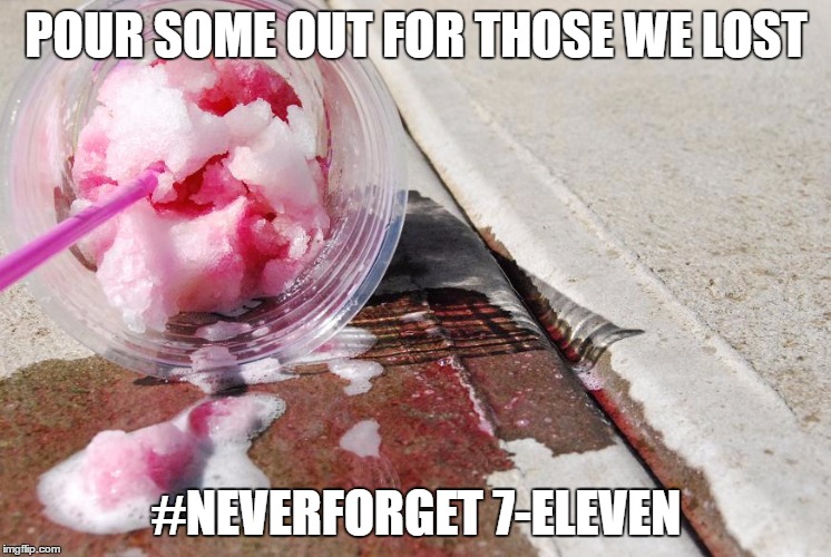 POUR SOME OUT FOR THOSE WE LOST; #NEVERFORGET 7-ELEVEN | image tagged in slurpee spill | made w/ Imgflip meme maker