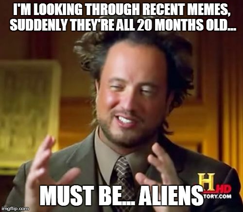 Ancient Aliens Meme | I'M LOOKING THROUGH RECENT MEMES, SUDDENLY THEY'RE ALL 20 MONTHS OLD... MUST BE... ALIENS | image tagged in memes,ancient aliens | made w/ Imgflip meme maker