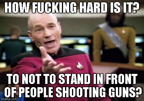 Picard Wtf Meme | HOW FUCKING HARD IS IT? TO NOT TO STAND IN FRONT OF PEOPLE SHOOTING GUNS? | image tagged in memes,picard wtf | made w/ Imgflip meme maker