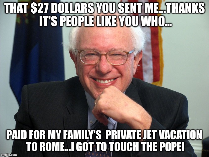 Vote Bernie Sanders | THAT $27 DOLLARS YOU SENT ME...THANKS IT'S PEOPLE LIKE YOU WHO... PAID FOR MY FAMILY'S  PRIVATE JET VACATION TO ROME...I GOT TO TOUCH THE POPE! | image tagged in vote bernie sanders | made w/ Imgflip meme maker