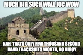 Great Wall of china | MUCH BIG SUCH WALL IOC WOW; NAH, THATS ONLY FEW THOUSAND SECOND HAND TRACKSUITS WORTH, NO BIGGY | image tagged in great wall of china | made w/ Imgflip meme maker