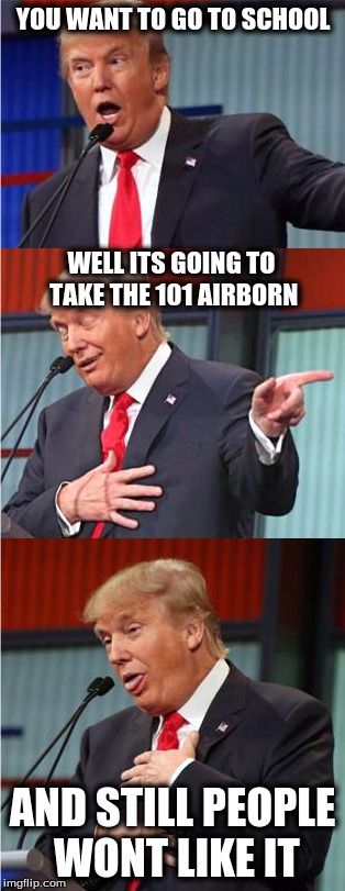 Bad Pun Trump | YOU WANT TO GO TO SCHOOL; WELL ITS GOING TO TAKE THE 101 AIRBORN; AND STILL PEOPLE WONT LIKE IT | image tagged in bad pun trump | made w/ Imgflip meme maker