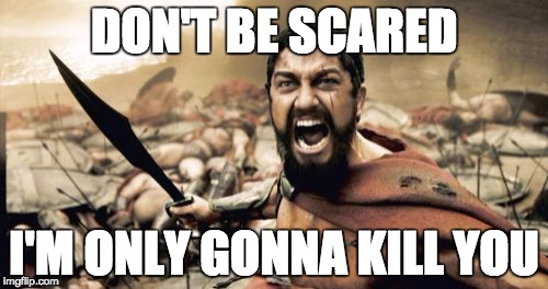 Sparta Leonidas Meme | DON'T BE SCARED; I'M ONLY GONNA KILL YOU | image tagged in memes,sparta leonidas | made w/ Imgflip meme maker