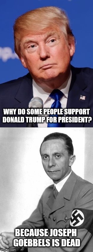 Trump / Goebbels | WHY DO SOME PEOPLE SUPPORT DONALD TRUMP FOR PRESIDENT? BECAUSE JOSEPH GOEBBELS IS DEAD | image tagged in trump | made w/ Imgflip meme maker