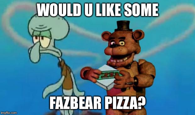 Fnaf pizza | WOULD U LIKE SOME; FAZBEAR PIZZA? | image tagged in fnaf pizza,patrick's fnaf plan | made w/ Imgflip meme maker