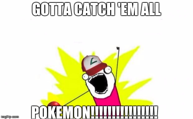 Catch all the pokemon! | GOTTA CATCH 'EM ALL; POKEMON!!!!!!!!!!!!!!!! | image tagged in catch all the pokemon | made w/ Imgflip meme maker