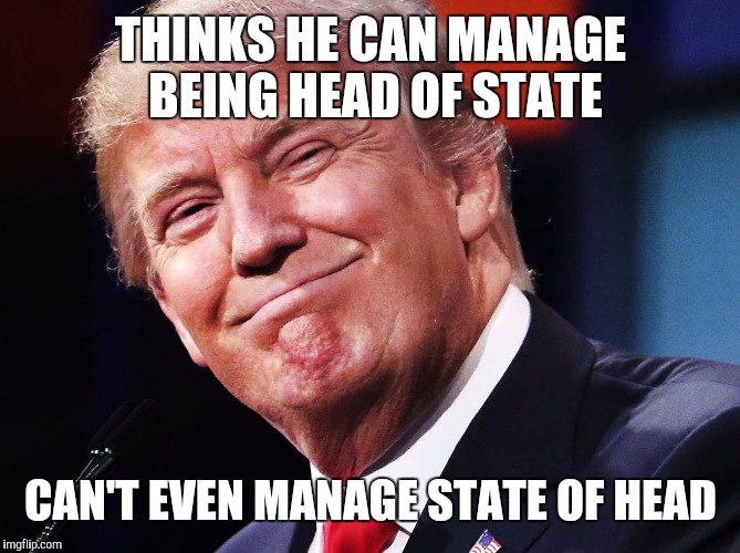 Trump approves | THINKS HE CAN MANAGE BEING HEAD OF STATE CAN'T EVEN MANAGE STATE OF HEAD | image tagged in trump approves | made w/ Imgflip meme maker