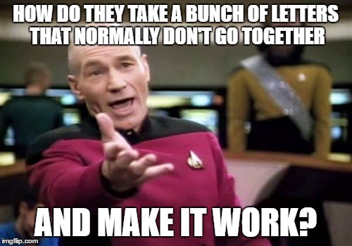 Picard Wtf Meme | HOW DO THEY TAKE A BUNCH OF LETTERS THAT NORMALLY DON'T GO TOGETHER AND MAKE IT WORK? | image tagged in memes,picard wtf | made w/ Imgflip meme maker