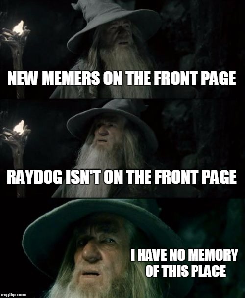 Confused Gandalf Meme | NEW MEMERS ON THE FRONT PAGE; RAYDOG ISN'T ON THE FRONT PAGE; I HAVE NO MEMORY OF THIS PLACE | image tagged in memes,confused gandalf | made w/ Imgflip meme maker