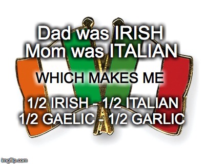 Irish & Italian | Dad was IRISH; Mom was ITALIAN; WHICH MAKES ME; 1/2 IRISH - 1/2 ITALIAN; 1/2 GAELIC - 1/2 GARLIC | image tagged in irish,italian,gaelic,garlic | made w/ Imgflip meme maker