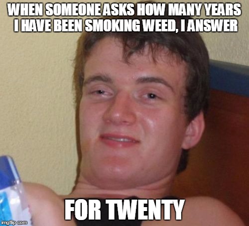 10 Guy Meme | WHEN SOMEONE ASKS HOW MANY YEARS I HAVE BEEN SMOKING WEED, I ANSWER; FOR TWENTY | image tagged in memes,10 guy | made w/ Imgflip meme maker