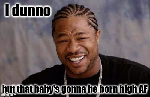 I dunno but that baby's gonna be born high AF | made w/ Imgflip meme maker