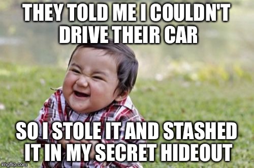 Evil Toddler Meme | THEY TOLD ME I COULDN'T DRIVE THEIR CAR; SO I STOLE IT AND STASHED IT IN MY SECRET HIDEOUT | image tagged in memes,evil toddler | made w/ Imgflip meme maker