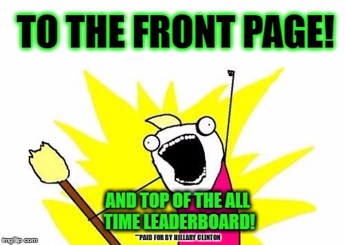 X All The Y Meme | TO THE FRONT PAGE! AND TOP OF THE ALL TIME LEADERBOARD! **PAID FOR BY HILLARY CLINTON | image tagged in memes,x all the y | made w/ Imgflip meme maker