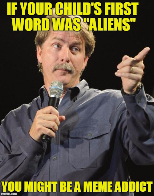 You might be a meme addict |  IF YOUR CHILD'S FIRST WORD WAS "ALIENS"; YOU MIGHT BE A MEME ADDICT | image tagged in jeff foxworthy,memes,imgflip,meme addict | made w/ Imgflip meme maker