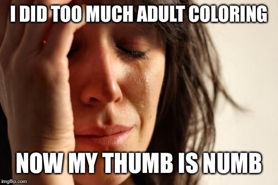 First World Problems Meme | I DID TOO MUCH ADULT COLORING; NOW MY THUMB IS NUMB | image tagged in memes,first world problems | made w/ Imgflip meme maker