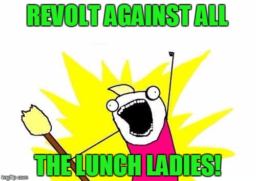 X All The Y Meme | REVOLT AGAINST ALL THE LUNCH LADIES! | image tagged in memes,x all the y | made w/ Imgflip meme maker