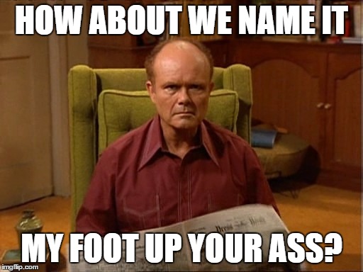 Red Forman naming | HOW ABOUT WE NAME IT; MY FOOT UP YOUR ASS? | image tagged in red forman,that 70's show,red,my foot up your ass,ass,foot | made w/ Imgflip meme maker