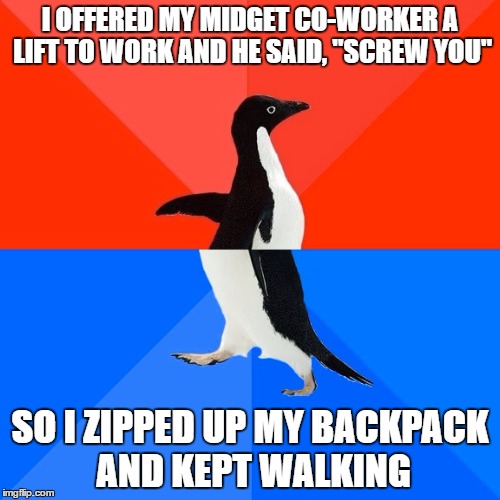 Socially Awesome Awkward Penguin Meme | I OFFERED MY MIDGET CO-WORKER A LIFT TO WORK AND HE SAID, "SCREW YOU"; SO I ZIPPED UP MY BACKPACK AND KEPT WALKING | image tagged in memes,socially awesome awkward penguin | made w/ Imgflip meme maker