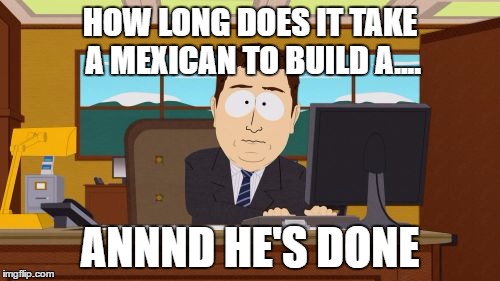 Aaaaand Its Gone Meme | HOW LONG DOES IT TAKE A MEXICAN TO BUILD A.... ANNND HE'S DONE | image tagged in memes,aaaaand its gone | made w/ Imgflip meme maker