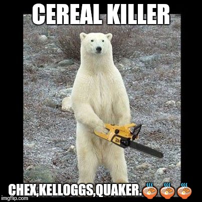 Chainsaw Bear Meme | CEREAL KILLER; CHEX,KELLOGGS,QUAKER.🍜🍜🍜 | image tagged in memes,chainsaw bear | made w/ Imgflip meme maker