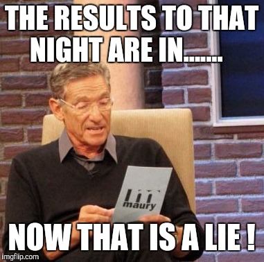 Maury Lie Detector | THE RESULTS TO THAT NIGHT ARE IN....... NOW THAT IS A LIE ! | image tagged in memes,maury lie detector | made w/ Imgflip meme maker