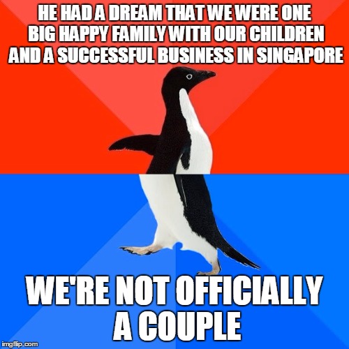 Socially Awesome Awkward Penguin | HE HAD A DREAM THAT WE WERE ONE BIG HAPPY FAMILY WITH OUR CHILDREN AND A SUCCESSFUL BUSINESS IN SINGAPORE; WE'RE NOT OFFICIALLY A COUPLE | image tagged in memes,socially awesome awkward penguin | made w/ Imgflip meme maker