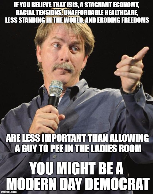 Priorities Anyone? | IF YOU BELIEVE THAT ISIS, A STAGNANT ECONOMY, RACIAL TENSIONS, UNAFFORDABLE HEALTHCARE, LESS STANDING IN THE WORLD, AND ERODING FREEDOMS; ARE LESS IMPORTANT THAN ALLOWING A GUY TO PEE IN THE LADIES ROOM; YOU MIGHT BE A MODERN DAY DEMOCRAT | image tagged in jeff foxworthy,democrats | made w/ Imgflip meme maker