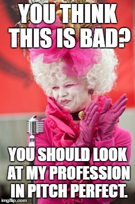 Parody: Effie Trinket The Hunger Games | YOU THINK THIS IS BAD? YOU SHOULD LOOK AT MY PROFESSION IN PITCH PERFECT. | image tagged in parody effie trinket the hunger games | made w/ Imgflip meme maker