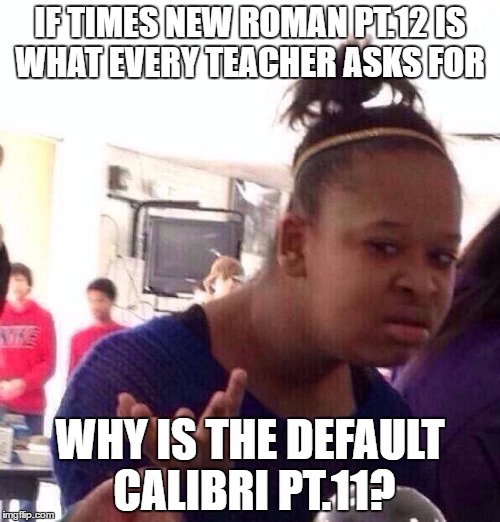 Black Girl Wat | IF TIMES NEW ROMAN PT.12 IS WHAT EVERY TEACHER ASKS FOR; WHY IS THE DEFAULT CALIBRI PT.11? | image tagged in memes,black girl wat | made w/ Imgflip meme maker