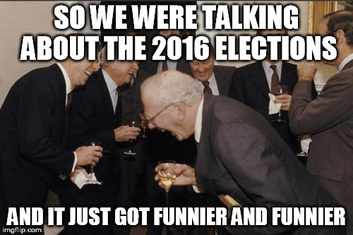 Laughing Men In Suits | SO WE WERE TALKING ABOUT THE 2016 ELECTIONS; AND IT JUST GOT FUNNIER AND FUNNIER | image tagged in memes,laughing men in suits | made w/ Imgflip meme maker