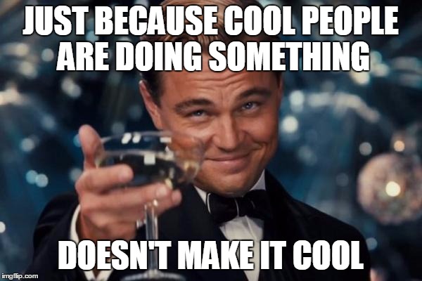 Leonardo Dicaprio Cheers Meme | JUST BECAUSE COOL PEOPLE ARE DOING SOMETHING DOESN'T MAKE IT COOL | image tagged in memes,leonardo dicaprio cheers | made w/ Imgflip meme maker