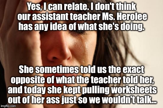 Oh, Miss Herolee, Miss Herolee... | Yes, I can relate. I don't think our assistant teacher Ms. Herolee has any idea of what she's doing. She sometimes told us the exact opposit | image tagged in memes,first world problems | made w/ Imgflip meme maker