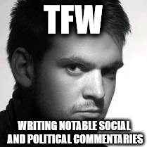 TFW; WRITING NOTABLE SOCIAL AND POLITICAL COMMENTARIES | made w/ Imgflip meme maker
