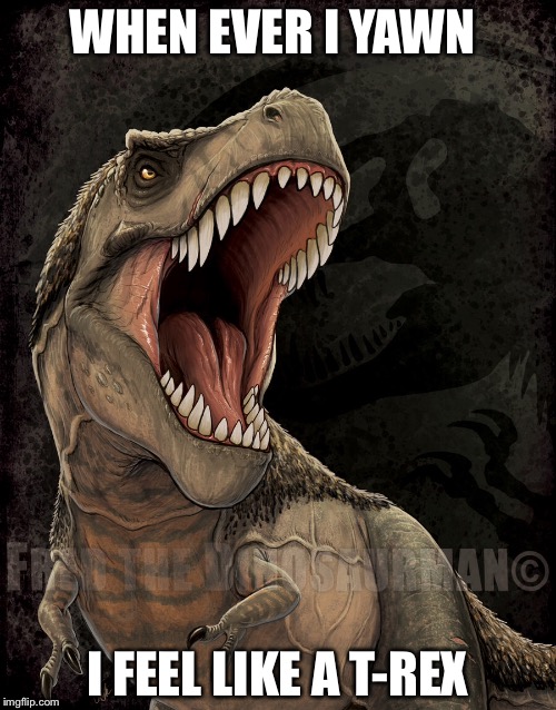 WHEN EVER I YAWN; I FEEL LIKE A T-REX | image tagged in t rex,yawn | made w/ Imgflip meme maker