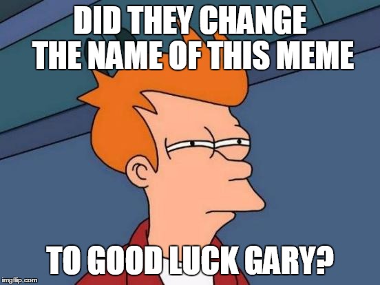 Futurama Fry Meme | DID THEY CHANGE THE NAME OF THIS MEME TO GOOD LUCK GARY? | image tagged in memes,futurama fry | made w/ Imgflip meme maker