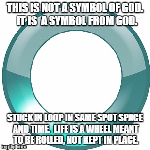 Windows Spinning Circle | THIS IS NOT A SYMBOL OF GOD.  IT IS  A SYMBOL FROM GOD. STUCK IN LOOP IN SAME SPOT SPACE AND TIME.  LIFE IS A WHEEL MEANT TO BE ROLLED, NOT KEPT IN PLACE. | image tagged in windows spinning circle | made w/ Imgflip meme maker