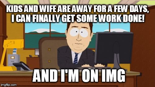 Aaaaand Its Gone Meme | KIDS AND WIFE ARE AWAY FOR A FEW DAYS, I CAN FINALLY GET SOME WORK DONE! AND I'M ON IMG | image tagged in memes,aaaaand its gone | made w/ Imgflip meme maker