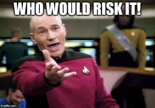 Picard Wtf Meme | WHO WOULD RISK IT! | image tagged in memes,picard wtf | made w/ Imgflip meme maker