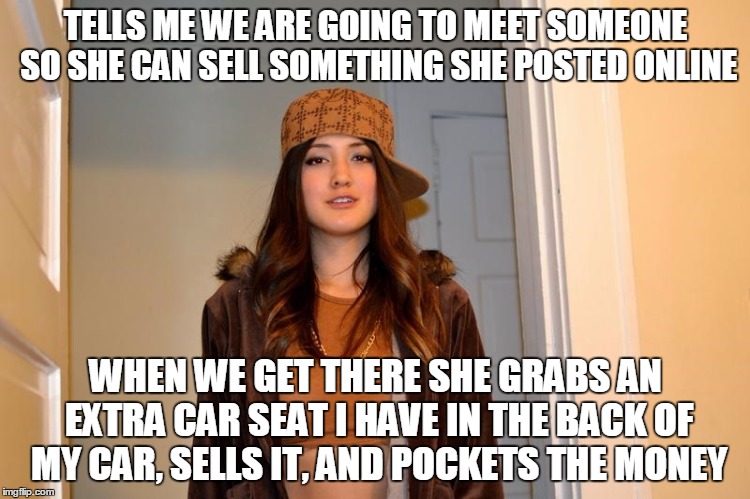 Scumbag Stephanie  | TELLS ME WE ARE GOING TO MEET SOMEONE SO SHE CAN SELL SOMETHING SHE POSTED ONLINE; WHEN WE GET THERE SHE GRABS AN EXTRA CAR SEAT I HAVE IN THE BACK OF MY CAR, SELLS IT, AND POCKETS THE MONEY | image tagged in scumbag stephanie,AdviceAnimals | made w/ Imgflip meme maker