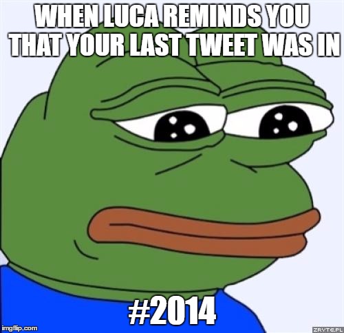 sad frog | WHEN LUCA REMINDS YOU THAT YOUR LAST TWEET WAS IN; #2014 | image tagged in sad frog | made w/ Imgflip meme maker