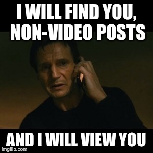 Liam Neeson Taken Meme | I WILL FIND YOU, NON-VIDEO POSTS; AND I WILL VIEW YOU | image tagged in memes,liam neeson taken,AdviceAnimals | made w/ Imgflip meme maker