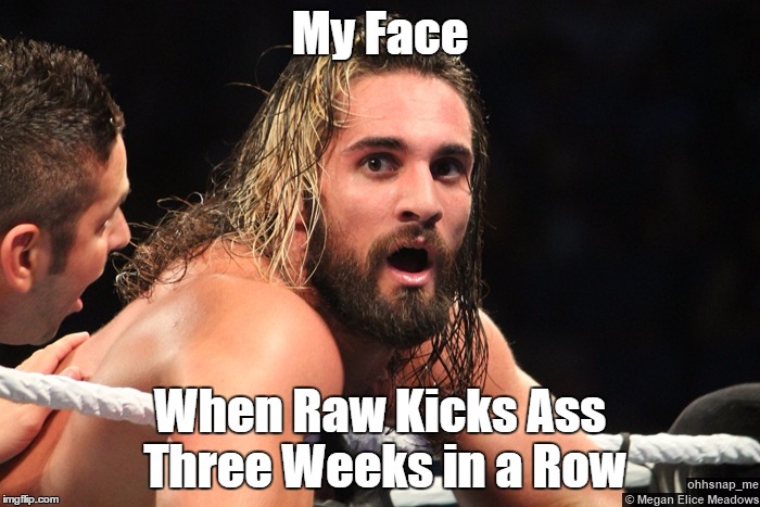 Raw | My Face; When Raw Kicks Ass Three Weeks in a Row | image tagged in seth rollins | made w/ Imgflip meme maker