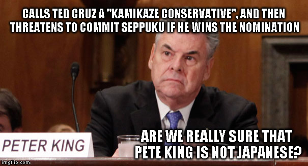 Peter King | CALLS TED CRUZ A "KAMIKAZE CONSERVATIVE", AND THEN THREATENS TO COMMIT SEPPUKU IF HE WINS THE NOMINATION; ARE WE REALLY SURE THAT PETE KING IS NOT JAPANESE? | image tagged in peter king | made w/ Imgflip meme maker