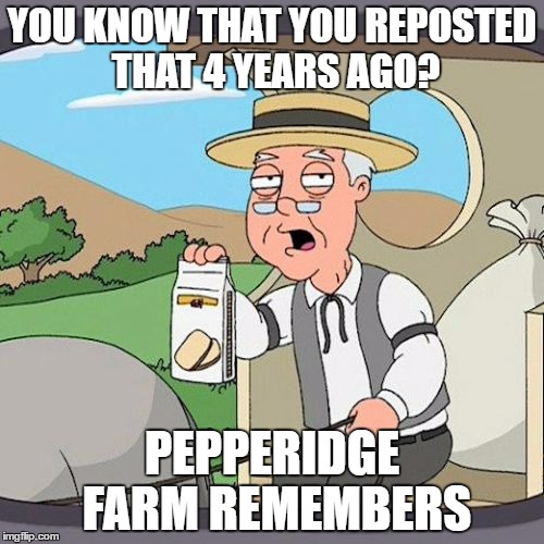 Pepperidge Farm Remembers Meme | YOU KNOW THAT YOU REPOSTED THAT 4 YEARS AGO? PEPPERIDGE FARM REMEMBERS | image tagged in memes,pepperidge farm remembers | made w/ Imgflip meme maker