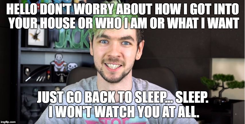 HELLO DON'T WORRY ABOUT HOW I GOT INTO YOUR HOUSE OR WHO I AM OR WHAT I WANT; JUST GO BACK TO SLEEP... SLEEP. I WON'T WATCH YOU AT ALL. | image tagged in overly obssessed jackaboy,memes,funny | made w/ Imgflip meme maker